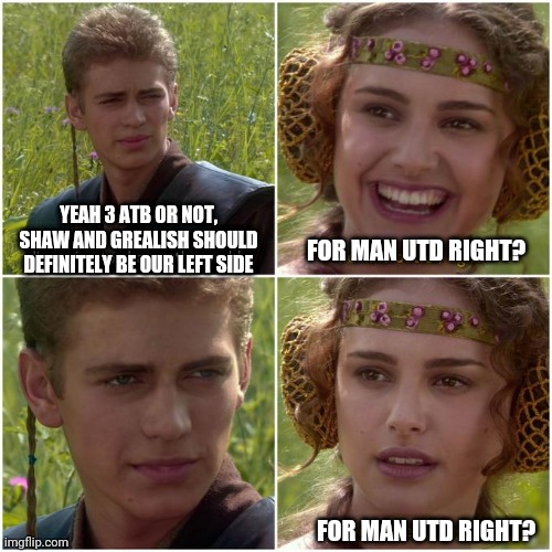 Anakin Padmé better world ? | YEAH 3 ATB OR NOT, SHAW AND GREALISH SHOULD DEFINITELY BE OUR LEFT SIDE; FOR MAN UTD RIGHT? FOR MAN UTD RIGHT? | image tagged in anakin padm better world | made w/ Imgflip meme maker