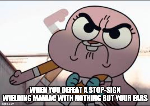 Anaisalator | WHEN YOU DEFEAT A STOP-SIGN WIELDING MANIAC WITH NOTHING BUT YOUR EARS | image tagged in anaisalator | made w/ Imgflip meme maker