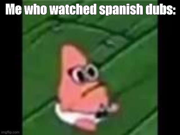 baby patrick | Me who watched spanish dubs: | image tagged in baby patrick | made w/ Imgflip meme maker