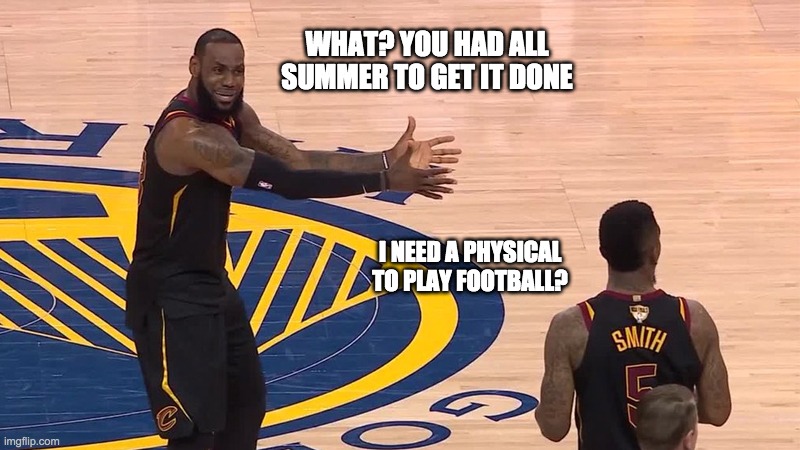Lebron Arguing Physicals | WHAT? YOU HAD ALL SUMMER TO GET IT DONE; I NEED A PHYSICAL TO PLAY FOOTBALL? | image tagged in lebron james arguing,athletic physicals,coaching | made w/ Imgflip meme maker
