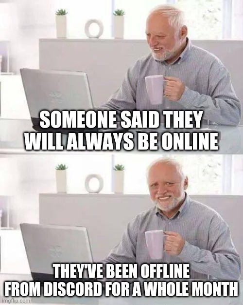 Discord Memes | SOMEONE SAID THEY WILL ALWAYS BE ONLINE; THEY'VE BEEN OFFLINE FROM DISCORD FOR A WHOLE MONTH | image tagged in memes,hide the pain harold | made w/ Imgflip meme maker