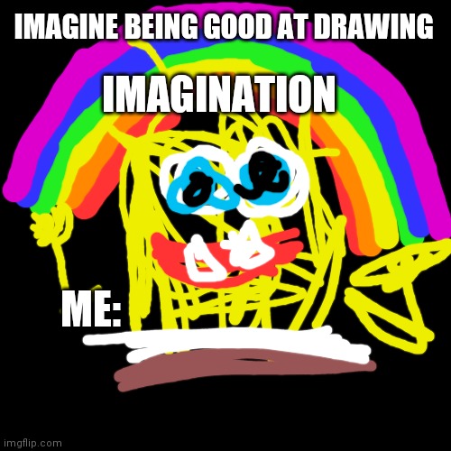 Lol | IMAGINE BEING GOOD AT DRAWING; IMAGINATION; ME: | image tagged in memes,blank transparent square | made w/ Imgflip meme maker