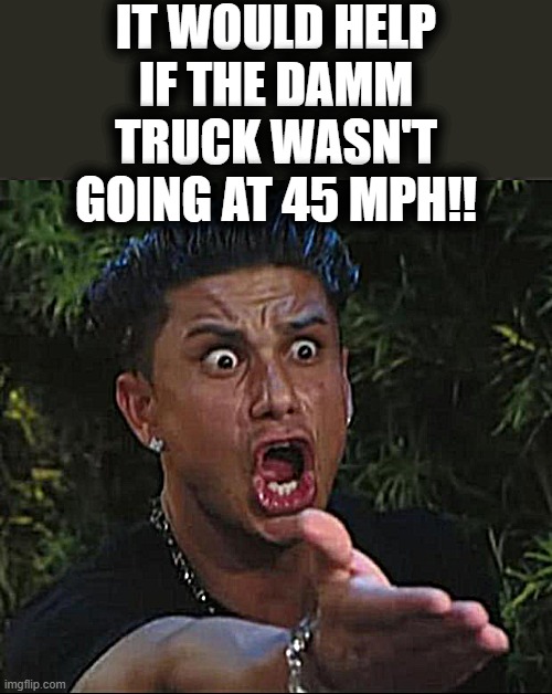 DJ Pauly D Meme | IT WOULD HELP IF THE DAMM TRUCK WASN'T GOING AT 45 MPH!! | image tagged in memes,dj pauly d | made w/ Imgflip meme maker