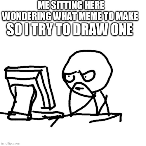 Lol here is a better attempt of drawing | ME SITTING HERE WONDERING WHAT MEME TO MAKE; SO I TRY TO DRAW ONE | image tagged in memes,blank transparent square | made w/ Imgflip meme maker