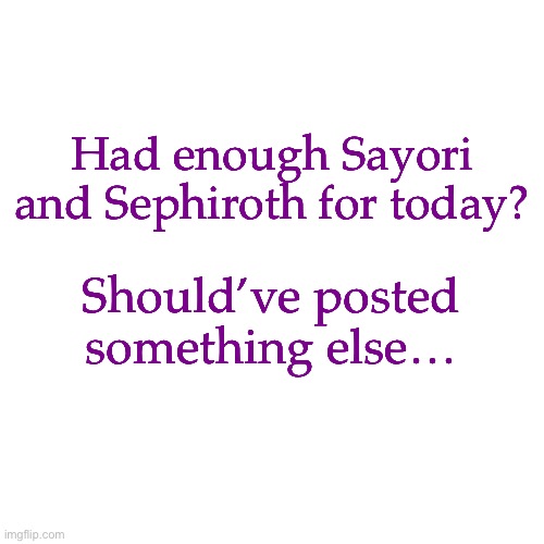 Blank Transparent Square | Had enough Sayori and Sephiroth for today? Should’ve posted something else… | image tagged in memes,blank transparent square | made w/ Imgflip meme maker