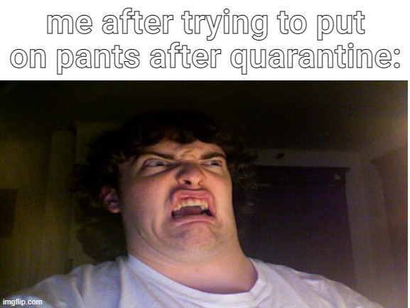 i have grown | me after trying to put on pants after quarantine: | image tagged in fat,oops | made w/ Imgflip meme maker