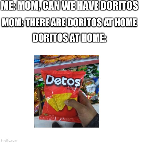 Detos | ME: MOM, CAN WE HAVE DORITOS; MOM: THERE ARE DORITOS AT HOME; DORITOS AT HOME: | image tagged in memes,blank transparent square,doritos,detos,ripoff | made w/ Imgflip meme maker