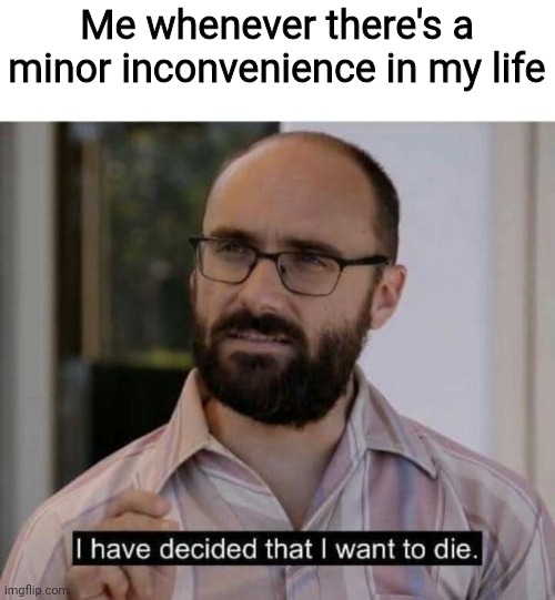 I have decided that I want to die | Me whenever there's a minor inconvenience in my life | image tagged in i have decided that i want to die | made w/ Imgflip meme maker