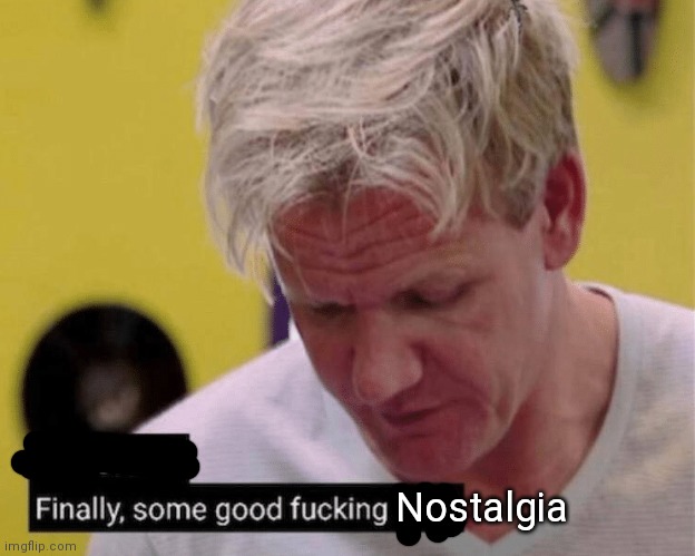 delicious finally some good | Nostalgia | image tagged in delicious finally some good | made w/ Imgflip meme maker