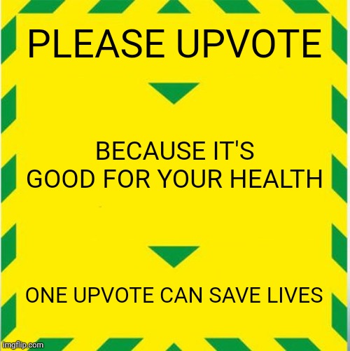 Upvotes can make your life better | PLEASE UPVOTE; BECAUSE IT'S GOOD FOR YOUR HEALTH; ONE UPVOTE CAN SAVE LIVES | image tagged in uk covid slogan,memes,upvote,good | made w/ Imgflip meme maker