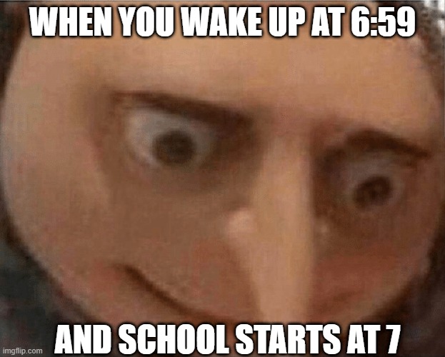 uh oh Gru | WHEN YOU WAKE UP AT 6:59; AND SCHOOL STARTS AT 7 | image tagged in uh oh gru | made w/ Imgflip meme maker