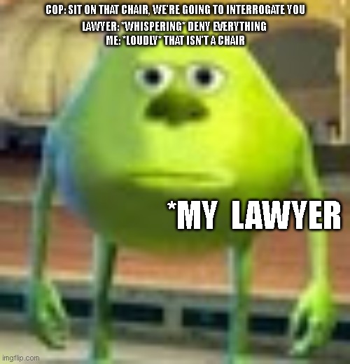 Sully Wazowski | COP: SIT ON THAT CHAIR, WE'RE GOING TO INTERROGATE YOU; LAWYER: *WHISPERING* DENY EVERYTHING; ME: *LOUDLY* THAT ISN'T A CHAIR; *MY  LAWYER | image tagged in sully wazowski | made w/ Imgflip meme maker