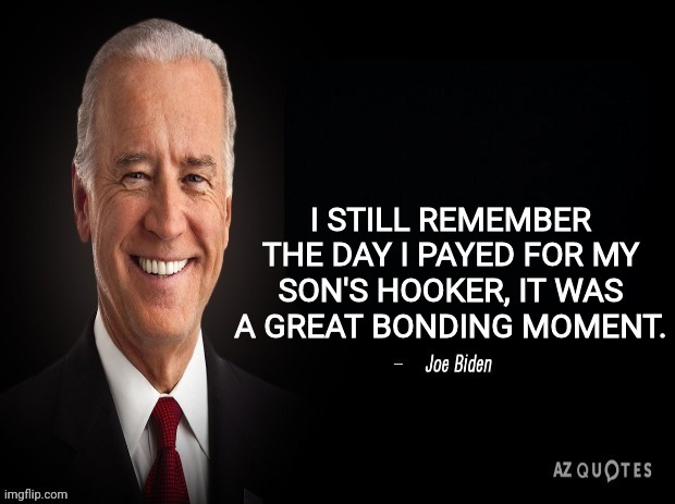 joe biden quote | I STILL REMEMBER THE DAY I PAYED FOR MY SON'S HOOKER, IT WAS A GREAT BONDING MOMENT. | image tagged in joe biden quote | made w/ Imgflip meme maker