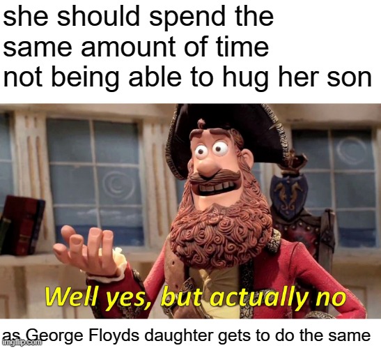 Well Yes, But Actually No Meme | she should spend the same amount of time not being able to hug her son as George Floyds daughter gets to do the same | image tagged in memes,well yes but actually no | made w/ Imgflip meme maker