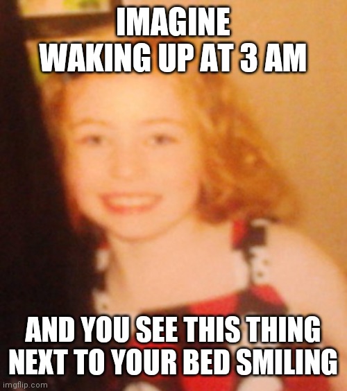 IMAGINE WAKING UP AT 3 AM; AND YOU SEE THIS THING NEXT TO YOUR BED SMILING | made w/ Imgflip meme maker