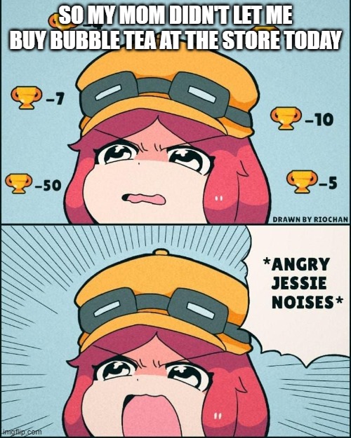 they had strawberry flavor too.... oh well | SO MY MOM DIDN'T LET ME BUY BUBBLE TEA AT THE STORE TODAY | image tagged in angry jessie noises | made w/ Imgflip meme maker