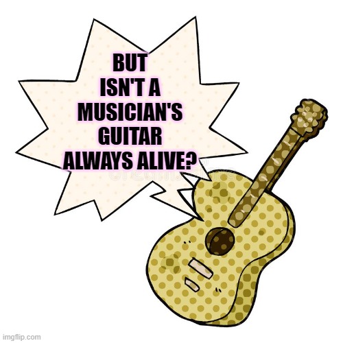 BUT ISN'T A MUSICIAN'S GUITAR ALWAYS ALIVE? | made w/ Imgflip meme maker