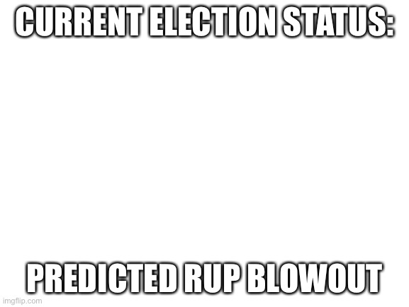 Blank White Template | CURRENT ELECTION STATUS:; PREDICTED RUP BLOWOUT | image tagged in blank white template | made w/ Imgflip meme maker