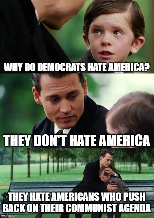There are those in power who just want to turn this country into a Communist country. Then there are the willful idiots. | WHY DO DEMOCRATS HATE AMERICA? THEY DON'T HATE AMERICA; THEY HATE AMERICANS WHO PUSH BACK ON THEIR COMMUNIST AGENDA | image tagged in memes,finding neverland | made w/ Imgflip meme maker