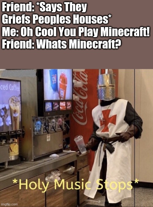 Minecraft Holy Music Never Again Will Happen! | Friend: *Says They Griefs Peoples Houses*
Me: Oh Cool You Play Minecraft!
Friend: Whats Minecraft? | image tagged in holy music stops | made w/ Imgflip meme maker