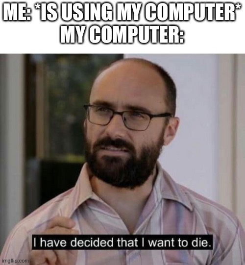 I have decided that I want to die | ME: *IS USING MY COMPUTER*
MY COMPUTER: | image tagged in i have decided that i want to die | made w/ Imgflip meme maker
