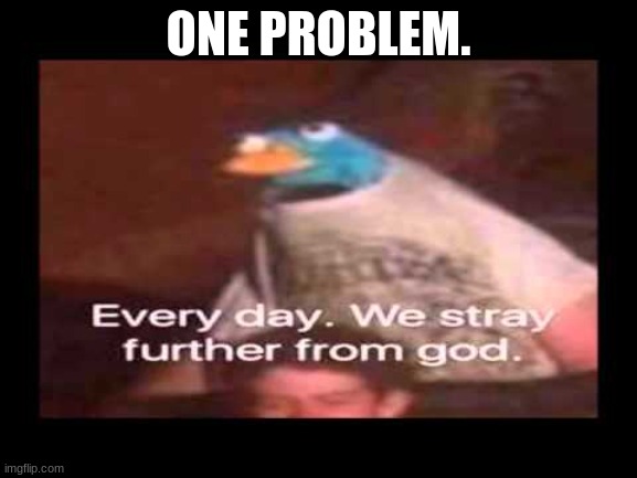 everyday we stray further from god  | ONE PROBLEM. | image tagged in everyday we stray further from god | made w/ Imgflip meme maker