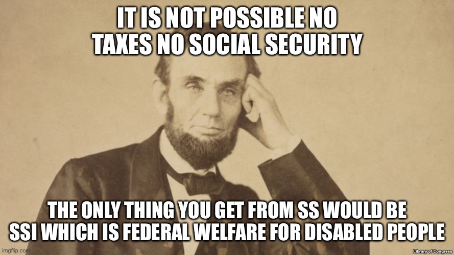 Tell Me More About Abe Lincoln | IT IS NOT POSSIBLE NO TAXES NO SOCIAL SECURITY THE ONLY THING YOU GET FROM SS WOULD BE SSI WHICH IS FEDERAL WELFARE FOR DISABLED PEOPLE | image tagged in tell me more about abe lincoln | made w/ Imgflip meme maker