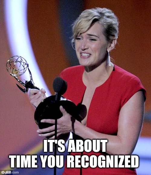 Accepting an award | IT'S ABOUT TIME YOU RECOGNIZED | image tagged in accepting an award | made w/ Imgflip meme maker