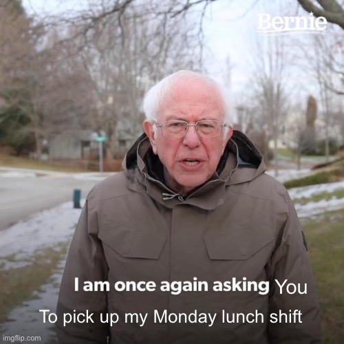 Bernie pick up my lunch shift | You; To pick up my Monday lunch shift | image tagged in memes,bernie i am once again asking for your support | made w/ Imgflip meme maker