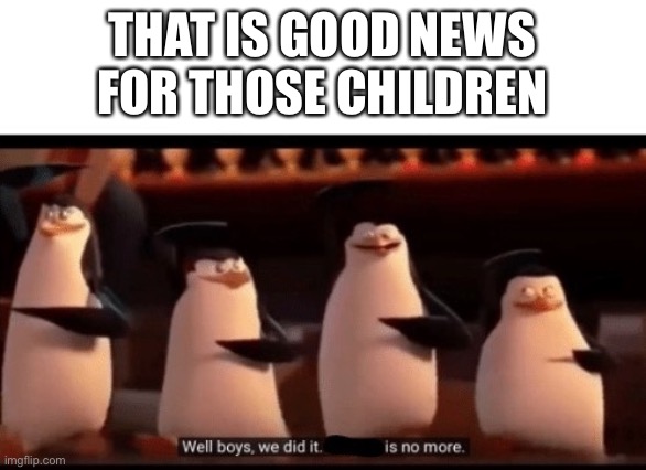 Well boys, we did it (blank) is no more | THAT IS GOOD NEWS FOR THOSE CHILDREN | image tagged in well boys we did it blank is no more | made w/ Imgflip meme maker