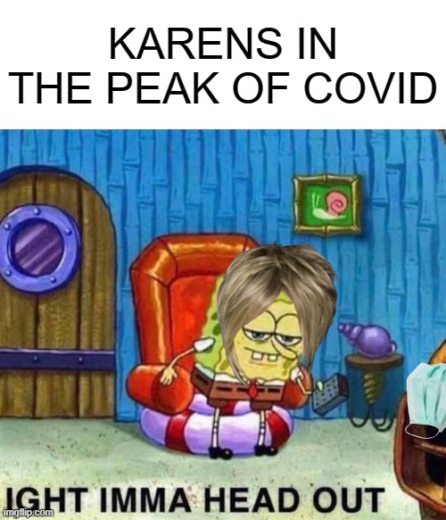 Spongebob Ight Imma Head Out | KARENS IN THE PEAK OF COVID | image tagged in memes,spongebob ight imma head out | made w/ Imgflip meme maker