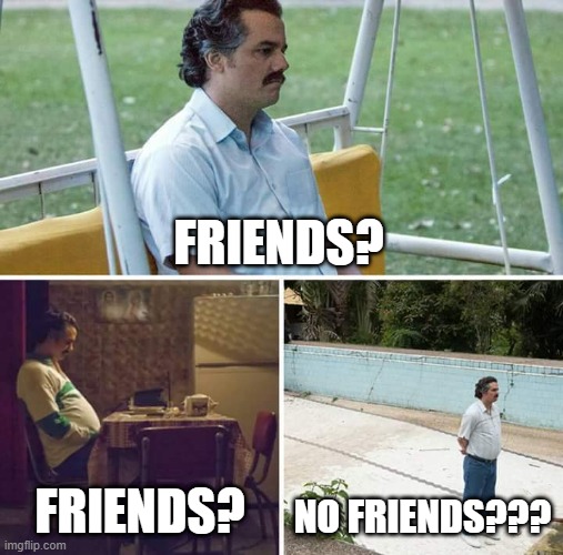 Sad Pablo Escobar Meme | FRIENDS? FRIENDS? NO FRIENDS??? | image tagged in memes,sad pablo escobar | made w/ Imgflip meme maker