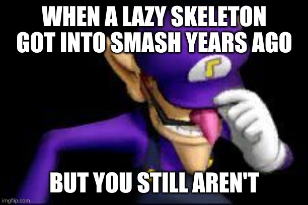 Waluigi sad | WHEN A LAZY SKELETON GOT INTO SMASH YEARS AGO; BUT YOU STILL AREN'T | image tagged in waluigi sad | made w/ Imgflip meme maker