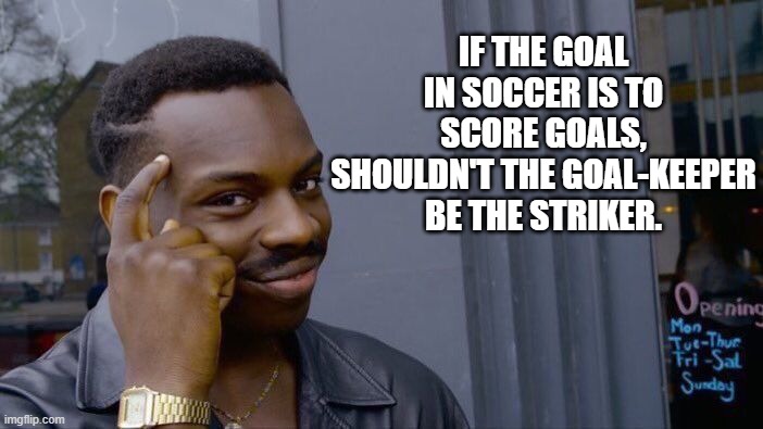 Soccer Goal-Keeper | IF THE GOAL IN SOCCER IS TO SCORE GOALS, SHOULDN'T THE GOAL-KEEPER BE THE STRIKER. | image tagged in memes,roll safe think about it | made w/ Imgflip meme maker