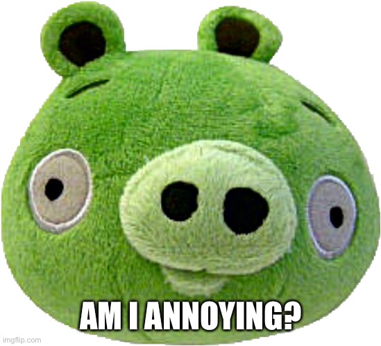 Bad Piggie plush | AM I ANNOYING? | image tagged in bad piggie plush | made w/ Imgflip meme maker