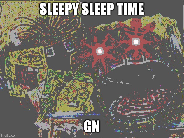 Spongebob wheezing deep fried | SLEEPY SLEEP TIME; GN | image tagged in spongebob wheezing deep fried | made w/ Imgflip meme maker