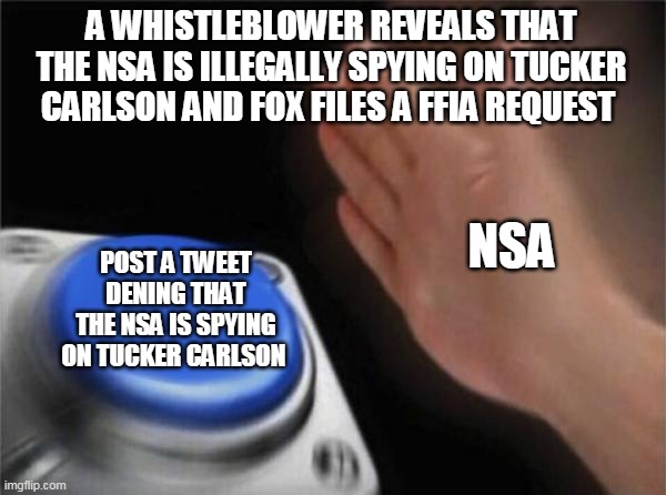 Blank Nut Button | A WHISTLEBLOWER REVEALS THAT THE NSA IS ILLEGALLY SPYING ON TUCKER CARLSON AND FOX FILES A FFIA REQUEST; NSA; POST A TWEET DENING THAT THE NSA IS SPYING ON TUCKER CARLSON | image tagged in memes,blank nut button | made w/ Imgflip meme maker