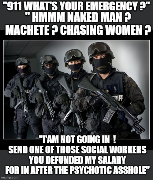 yep |  "911 WHAT'S YOUR EMERGENCY ?"; " HMMM NAKED MAN ? MACHETE ? CHASING WOMEN ? "I'AM NOT GOING IN  ! SEND ONE OF THOSE SOCIAL WORKERS YOU DEFUNDED MY SALARY FOR IN AFTER THE PSYCHOTIC ASSHOLE" | image tagged in democrats,idiots,fascism | made w/ Imgflip meme maker