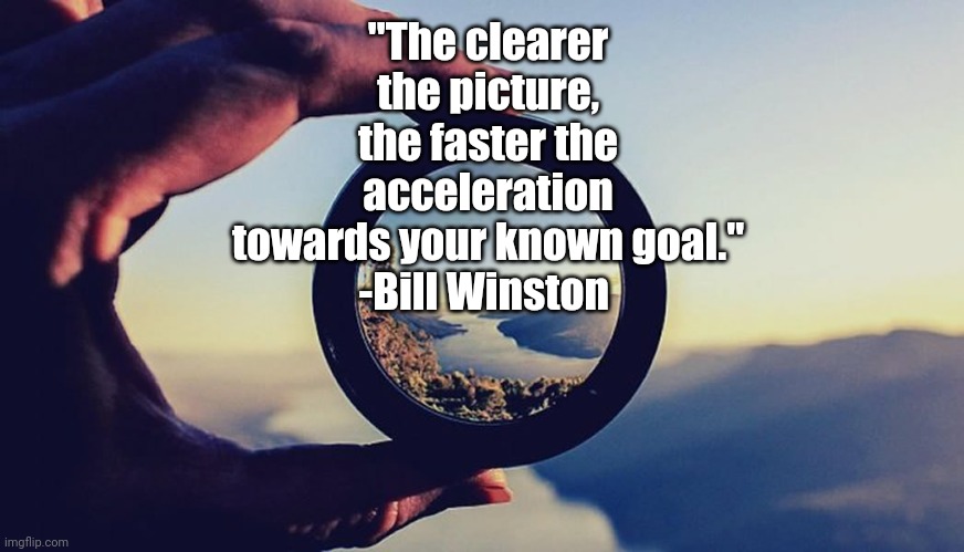 "The clearer the picture, the faster the acceleration towards your known goal."
-Bill Winston | image tagged in gshhh | made w/ Imgflip meme maker