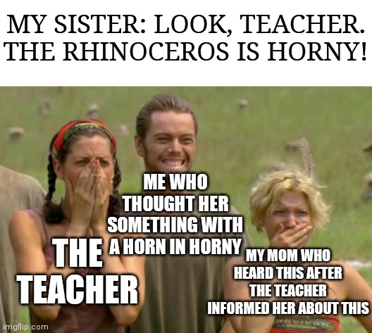 Teach your children about this | MY SISTER: LOOK, TEACHER. THE RHINOCEROS IS HORNY! ME WHO THOUGHT HER SOMETHING WITH A HORN IN HORNY; THE TEACHER; MY MOM WHO HEARD THIS AFTER THE TEACHER INFORMED HER ABOUT THIS | image tagged in survivor shocked with matty 5 2 | made w/ Imgflip meme maker