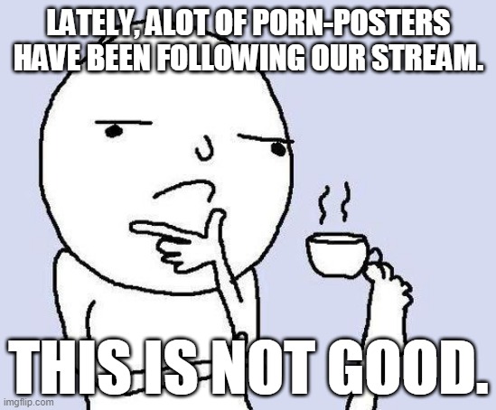 thinking meme | LATELY, ALOT OF PORN-POSTERS HAVE BEEN FOLLOWING OUR STREAM. THIS IS NOT GOOD. | image tagged in thinking meme | made w/ Imgflip meme maker