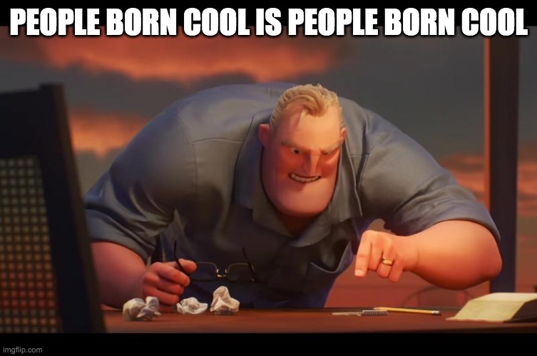 Math is Math! | PEOPLE BORN COOL IS PEOPLE BORN COOL | image tagged in math is math | made w/ Imgflip meme maker