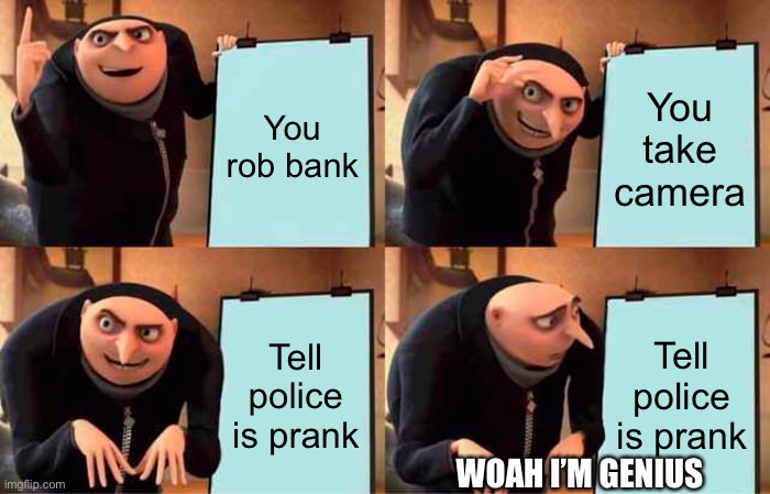 Gru's Plan | You rob bank; You take camera; Tell police is prank; Tell police is prank; WOAH I’M GENIUS | image tagged in memes,gru's plan | made w/ Imgflip meme maker
