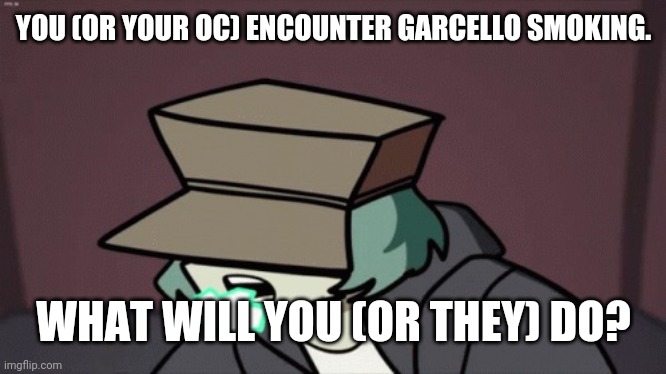 *coff* | YOU (OR YOUR OC) ENCOUNTER GARCELLO SMOKING. WHAT WILL YOU (OR THEY) DO? | image tagged in garcello | made w/ Imgflip meme maker