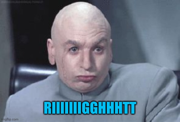 Dr Evil right | RIIIIIIIGGHHHTT | image tagged in dr evil right | made w/ Imgflip meme maker