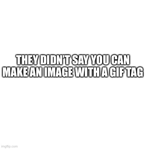 Blank Transparent Square | THEY DIDN’T SAY YOU CAN MAKE AN IMAGE WITH A GIF TAG | image tagged in memes,blank transparent square,never gonna give you up,never gonna let you down,never gonna run around,and desert you | made w/ Imgflip meme maker