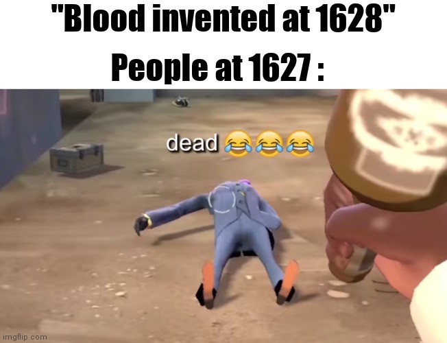 dead xd | "Blood invented at 1628"; People at 1627 : | image tagged in memes,funny,gifs,not really a gif,team fortress 2,oh wow are you actually reading these tags | made w/ Imgflip meme maker