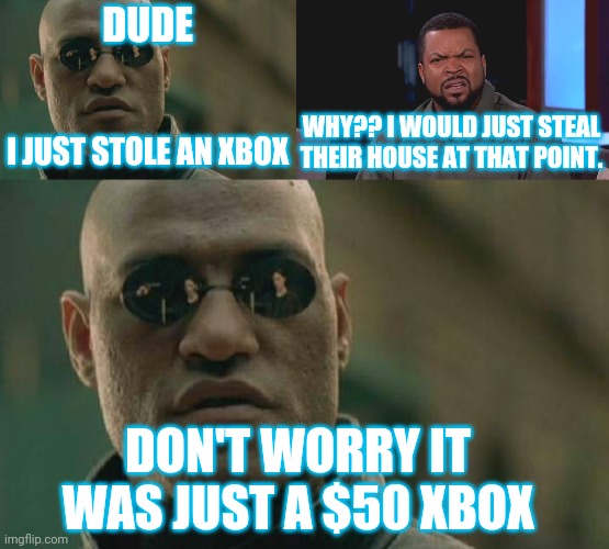 Matrix Ice. Waterfin Classic PT1 | DUDE; WHY?? I WOULD JUST STEAL THEIR HOUSE AT THAT POINT. I JUST STOLE AN XBOX; DON'T WORRY IT WAS JUST A $50 XBOX | image tagged in memes,matrix morpheus,really ice cube,waterfin classic | made w/ Imgflip meme maker