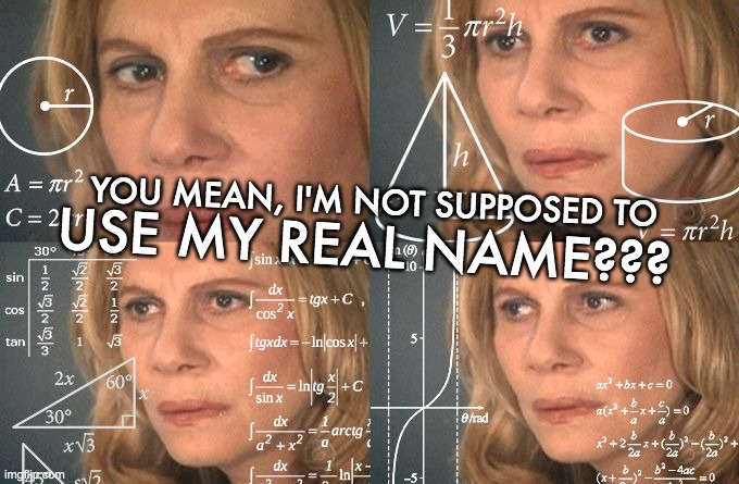 Calculating meme | YOU MEAN, I'M NOT SUPPOSED TO USE MY REAL NAME??? | image tagged in calculating meme | made w/ Imgflip meme maker
