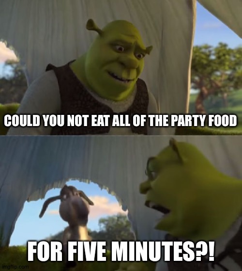 Could you not ___ for 5 MINUTES | COULD YOU NOT EAT ALL OF THE PARTY FOOD; FOR FIVE MINUTES?! | image tagged in could you not ___ for 5 minutes | made w/ Imgflip meme maker